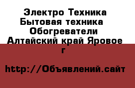 Электро-Техника Бытовая техника - Обогреватели. Алтайский край,Яровое г.